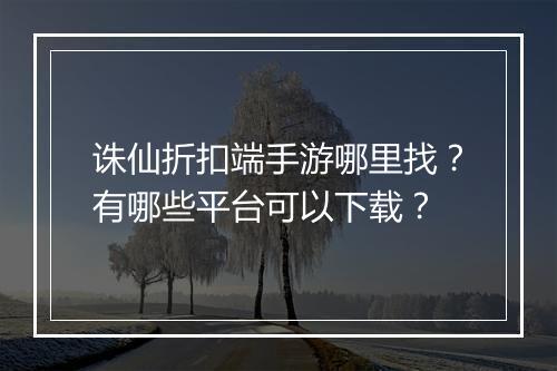 诛仙折扣端手游哪里找?有哪些平台可以下载?