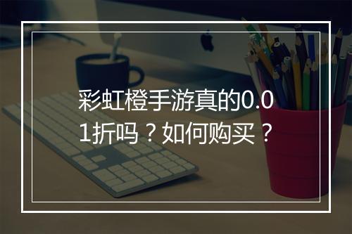 彩虹橙手游真的0.01折吗?如何购买?