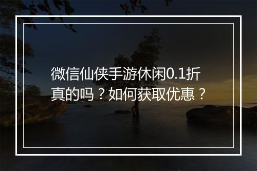 微信仙侠手游休闲0.1折真的吗?如何获取优惠?