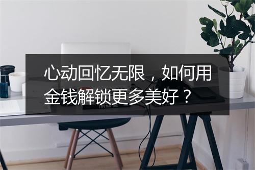 心动回忆无限,如何用金钱解锁更多美好?