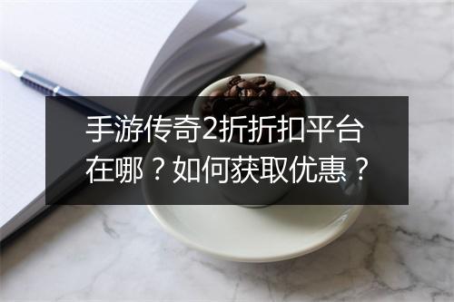 手游传奇2折折扣平台在哪?如何获取优惠?