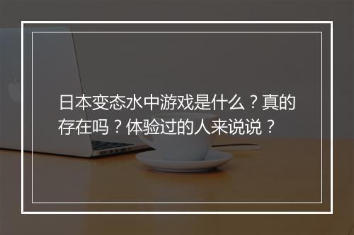 日本变态水中游戏是什么?真的存在吗?体验过的人来说说?
