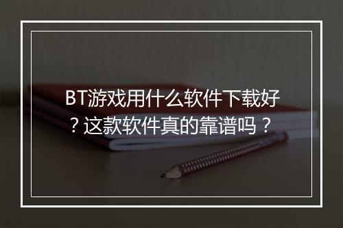 BT游戏用什么软件下载好?这款软件真的靠谱吗?