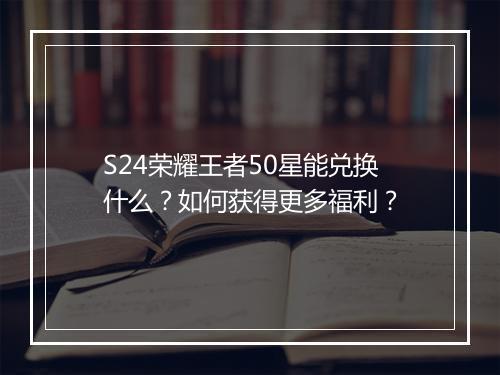 S24荣耀王者50星能兑换什么？如何获得更多福利？
