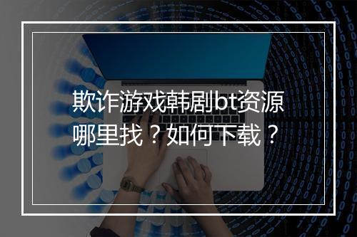 欺诈游戏韩剧bt资源哪里找？如何下载？