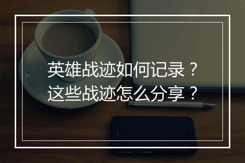 英雄战迹如何记录?这些战迹怎么分享?