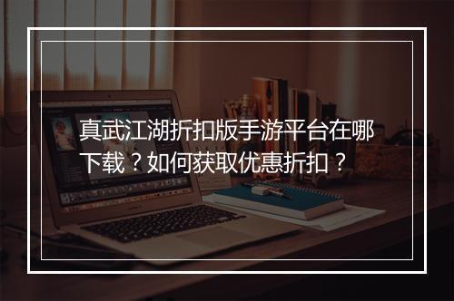 真武江湖折扣版手游平台在哪下载?如何获取优惠折扣?