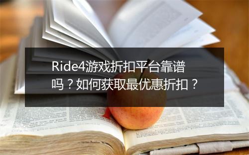 Ride4游戏折扣平台靠谱吗?如何获取最优惠折扣?