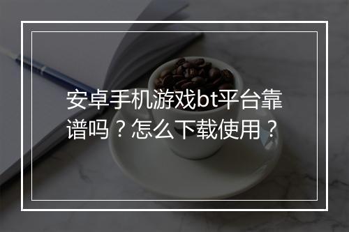 安卓手机游戏bt平台靠谱吗?怎么下载使用?