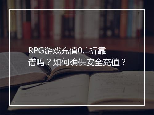 RPG游戏充值0.1折靠谱吗？如何确保安全充值？