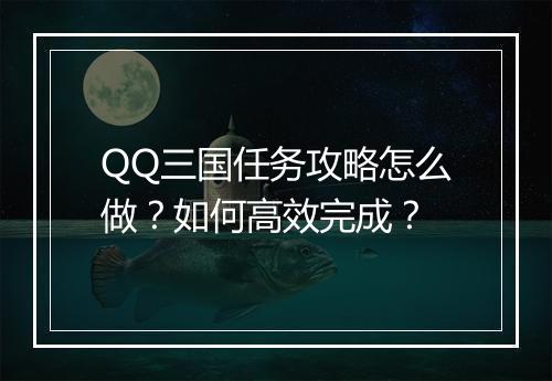 QQ三国任务攻略怎么做?如何高效完成?