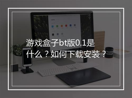 游戏盒子bt版0.1是什么?如何下载安装?