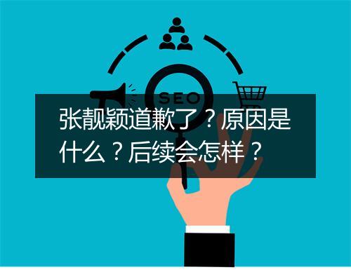 张靓颖道歉了?原因是什么?后续会怎样?