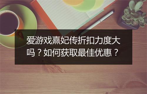 爱游戏熹妃传折扣力度大吗?如何获取最佳优惠?