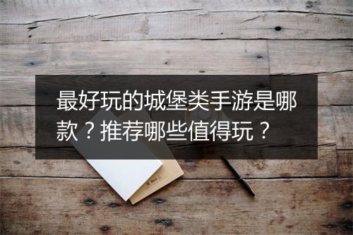 最好玩的城堡类手游是哪款？推荐哪些值得玩？