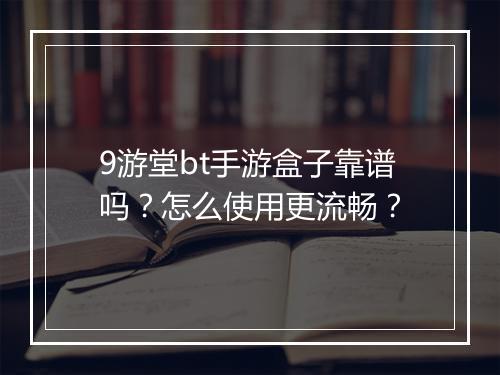 9游堂bt手游盒子靠谱吗?怎么使用更流畅?