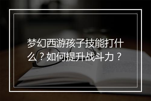 梦幻西游孩子技能打什么？如何提升战斗力？