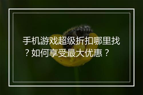 手机游戏超级折扣哪里找?如何享受最大优惠?