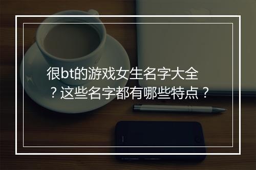 很bt的游戏女生名字大全?这些名字都有哪些特点?