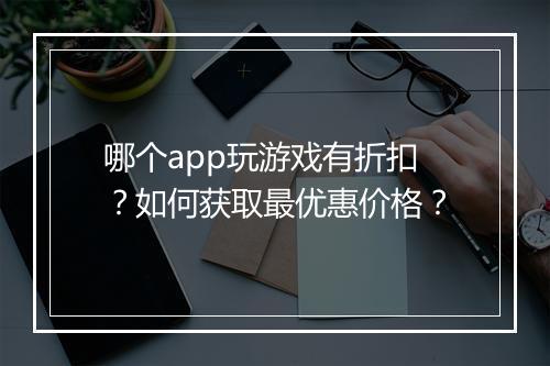 哪个app玩游戏有折扣?如何获取最优惠价格?