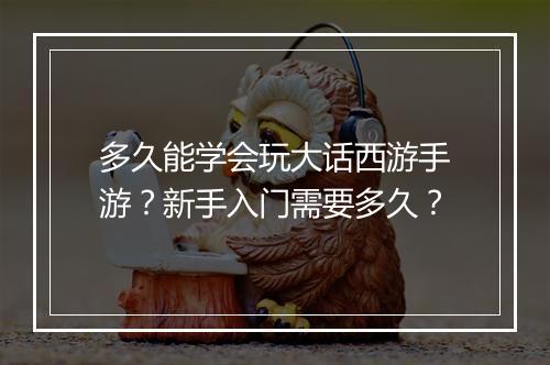 多久能学会玩大话西游手游？新手入门需要多久？