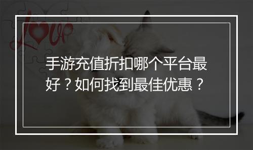 手游充值折扣哪个平台最好?如何找到最佳优惠?