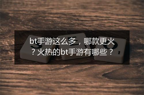 bt手游这么多,哪款更火?火热的bt手游有哪些?