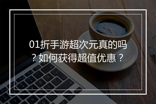 01折手游超次元真的吗?如何获得超值优惠?