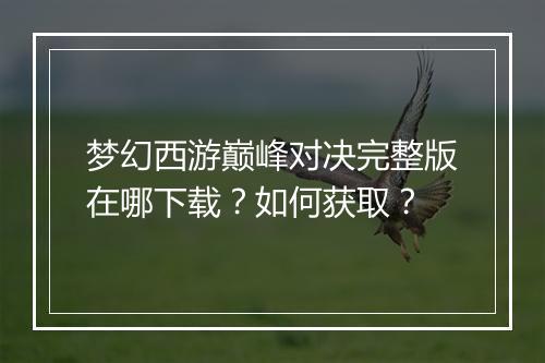 梦幻西游巅峰对决完整版在哪下载？如何获取？