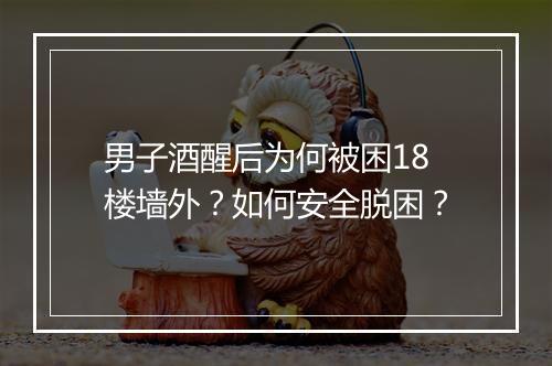 男子酒醒后为何被困18楼墙外?如何安全脱困?