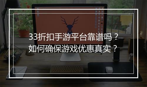 33折扣手游平台靠谱吗?如何确保游戏优惠真实?