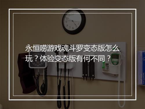 永恒唠游戏魂斗罗变态版怎么玩?体验变态版有何不同?