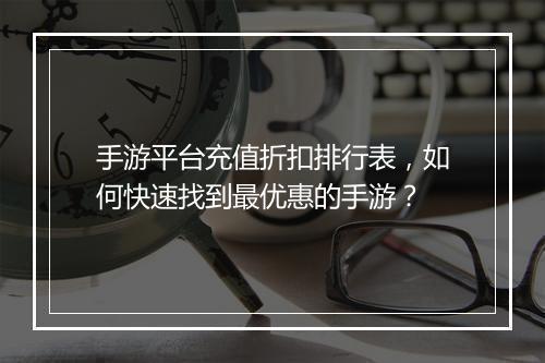 手游平台充值折扣排行表，如何快速找到最优惠的手游？