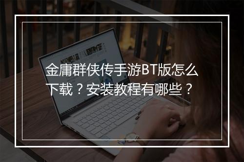 金庸群侠传手游BT版怎么下载?安装教程有哪些?