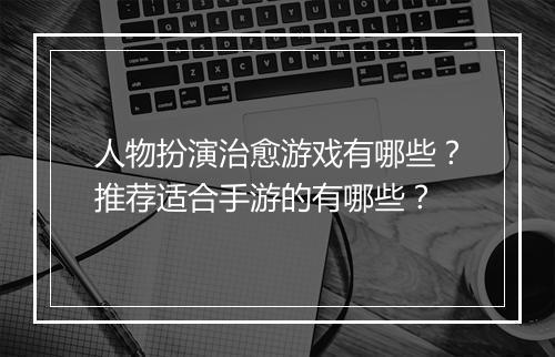 人物扮演治愈游戏有哪些？推荐适合手游的有哪些？