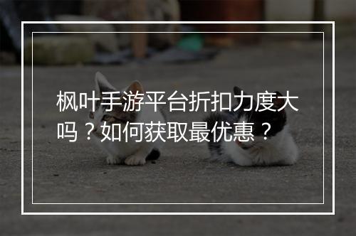 枫叶手游平台折扣力度大吗?如何获取最优惠?