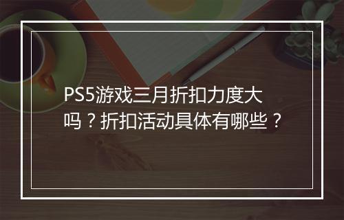 PS5游戏三月折扣力度大吗?折扣活动具体有哪些?