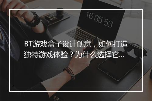 BT游戏盒子设计创意,如何打造独特游戏体验?为什么选择它?