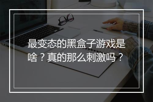 最变态的黑盒子游戏是啥?真的那么刺激吗?