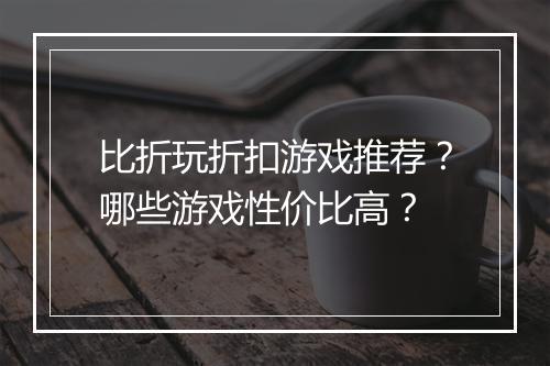 比折玩折扣游戏推荐?哪些游戏性价比高?