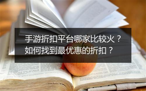 手游折扣平台哪家比较火？如何找到最优惠的折扣？