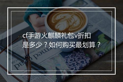 cf手游火麒麟礼包v折扣是多少?如何购买最划算?