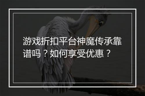 游戏折扣平台神魔传承靠谱吗?如何享受优惠?