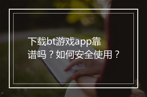 下载bt游戏app靠谱吗?如何安全使用?