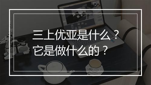 三上优亚是什么?它是做什么的?