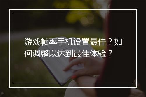 游戏帧率手机设置最佳？如何调整以达到最佳体验？