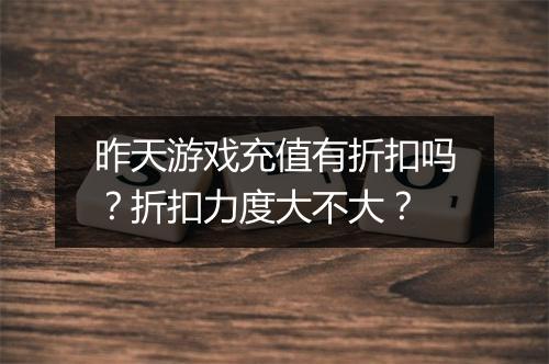 昨天游戏充值有折扣吗?折扣力度大不大?