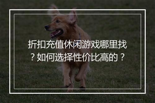 折扣充值休闲游戏哪里找?如何选择性价比高的?