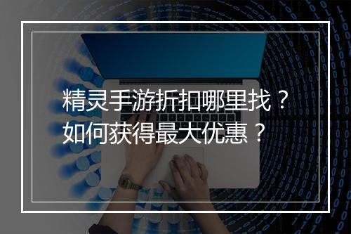 精灵手游折扣哪里找?如何获得最大优惠?