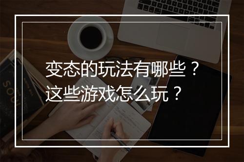 变态的玩法有哪些?这些游戏怎么玩?